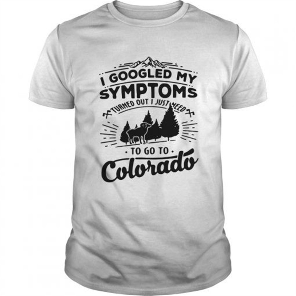 i-googled-my-symptoms-turned-out-i-just-need-to-go-to-colorado-shirt-9b64fe56 I googled my symptoms turned out i just need to go to Colorado shirt