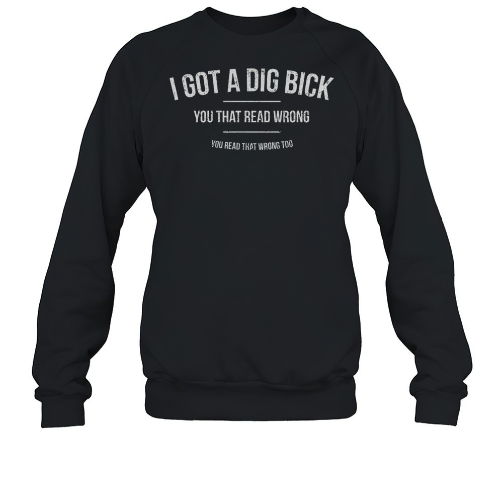 I Got A Dig Bick You That Read Wrong Shirt