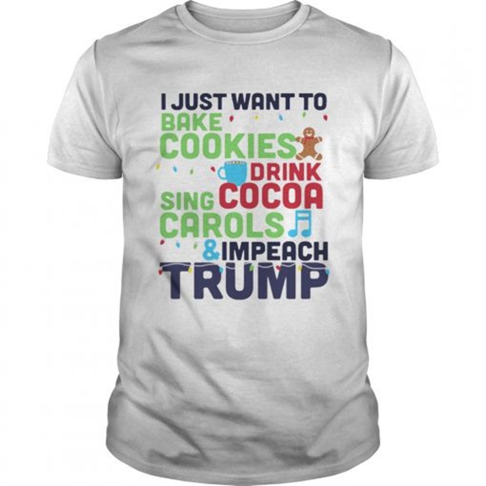 i-just-want-to-bake-cookies-drink-cocoa-sing-carols-and-impeach-trump-shirt-6esbtcpw I Just Want To Bake Cookies Drink Cocoa Sing Carols And Impeach Trump shirt