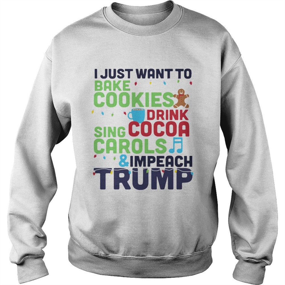 I Just Want To Bake Cookies Drink Cocoa Sing Carols And Impeach Trump shirt