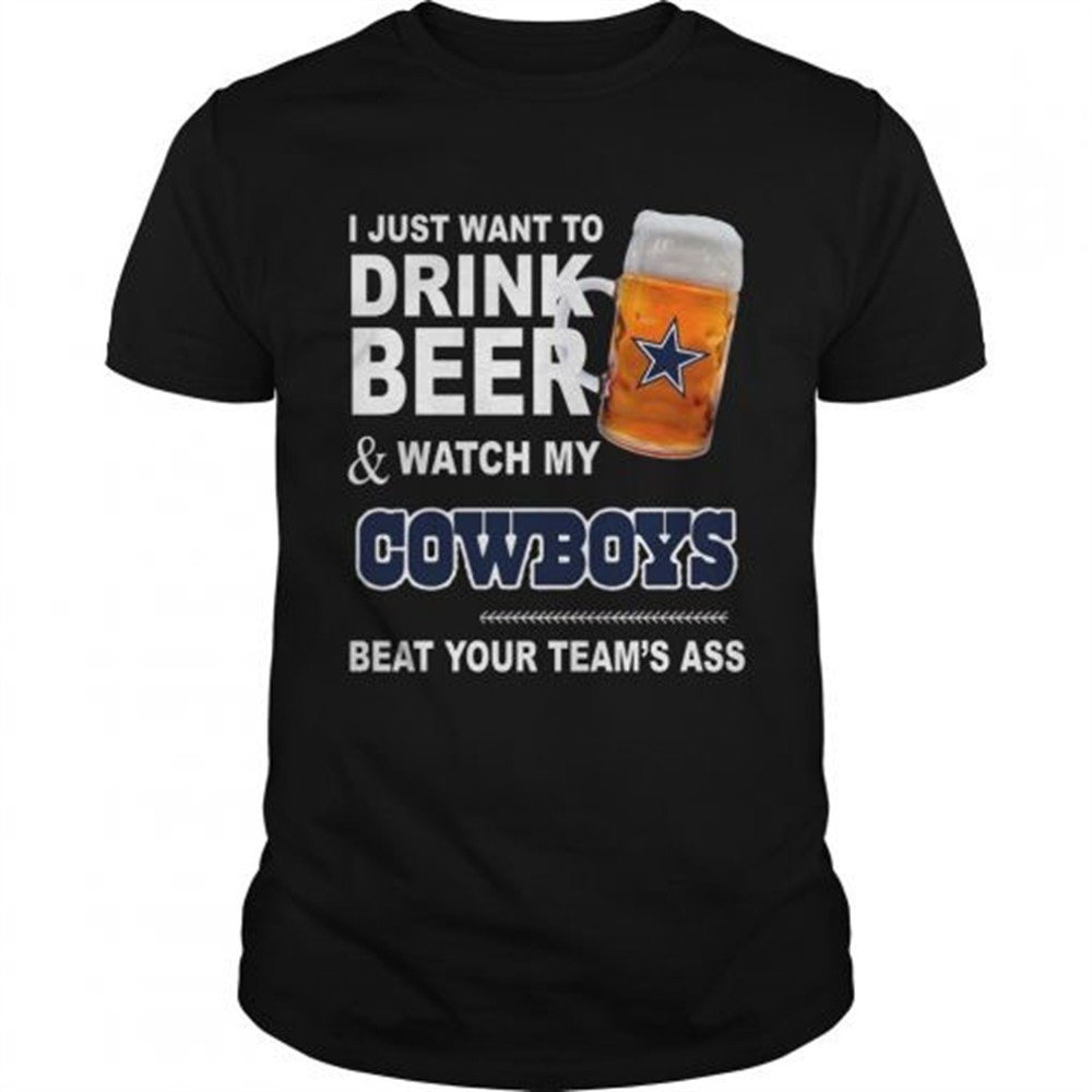 i-just-want-to-drink-beer-and-watch-my-cowboys-beat-your-teams-ass-shirt-fh48vxxc I just want to drink beer and watch my Cowboys beat your teams ass shirt