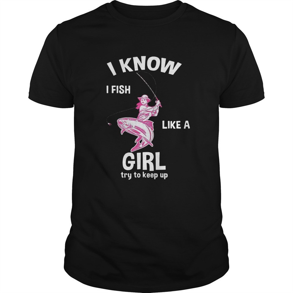 i-know-i-fish-like-a-girl-fun-fishing-gear-shirt-ozd9rk33 I Know I Fish Like A Girl Fun Fishing Gear shirt