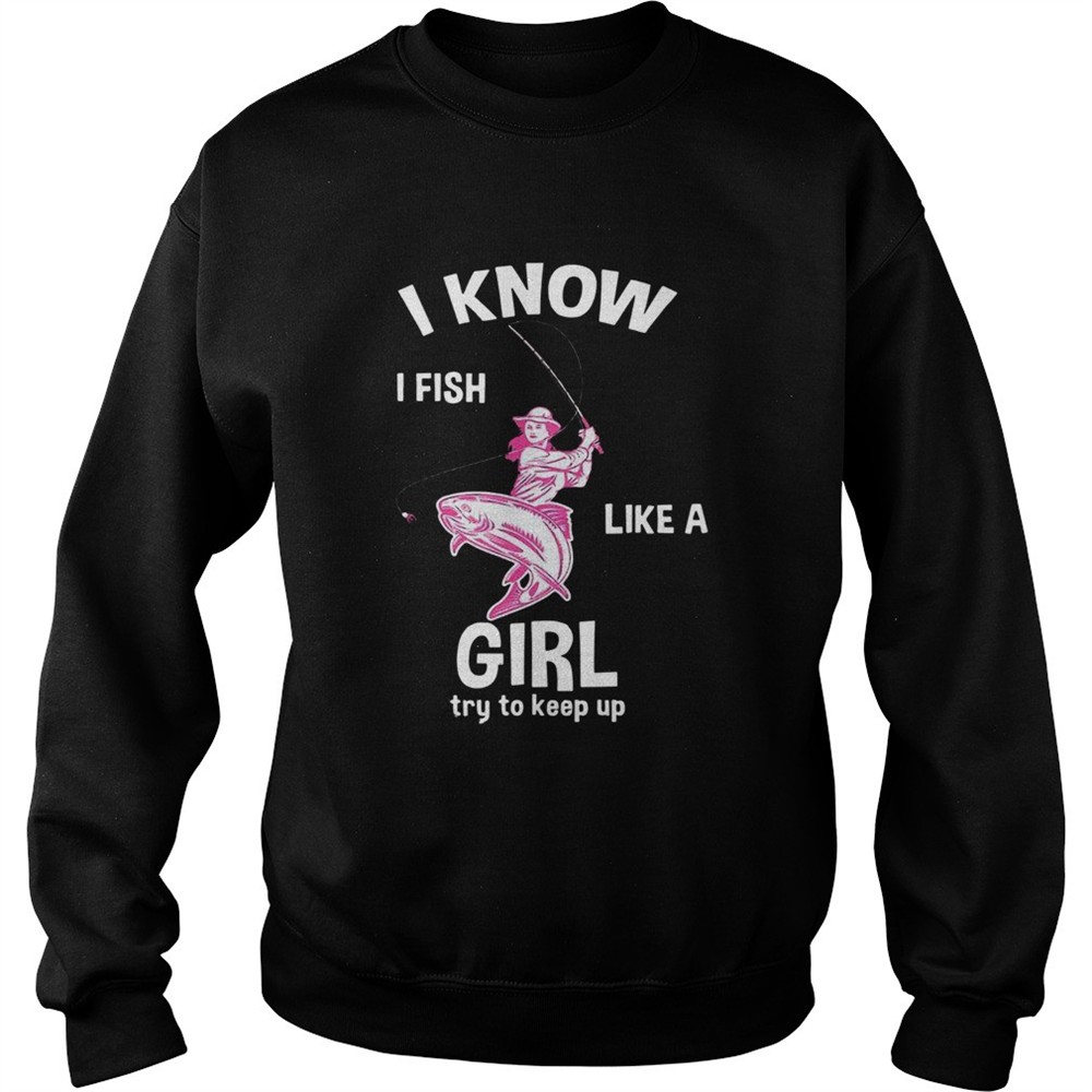 I Know I Fish Like A Girl Fun Fishing Gear shirt