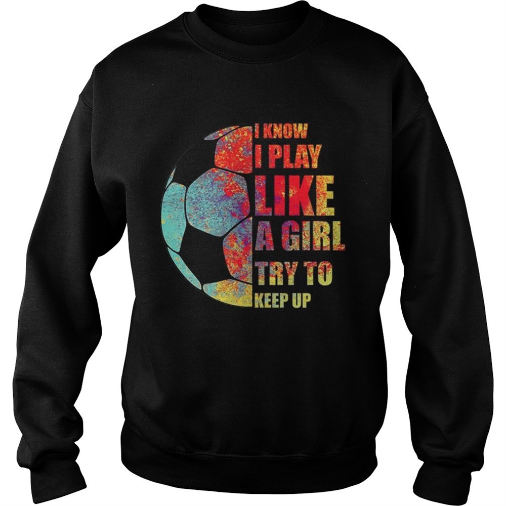 I Know I Play Like A Girl Try To Keep Up Soccer TShirt