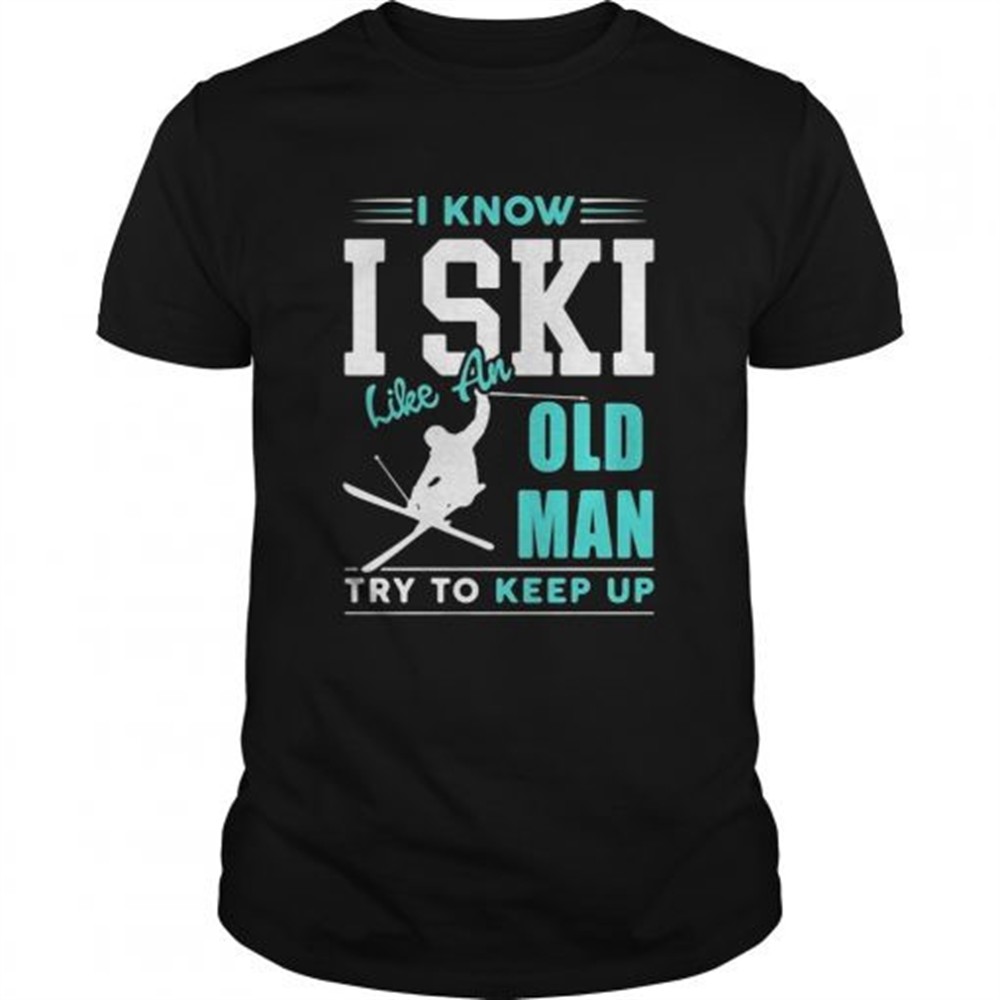 i-know-i-ski-like-an-old-man-try-to-keep-up-shirt-sgtajjcm I Know I Ski Like An Old Man Try To Keep Up shirt