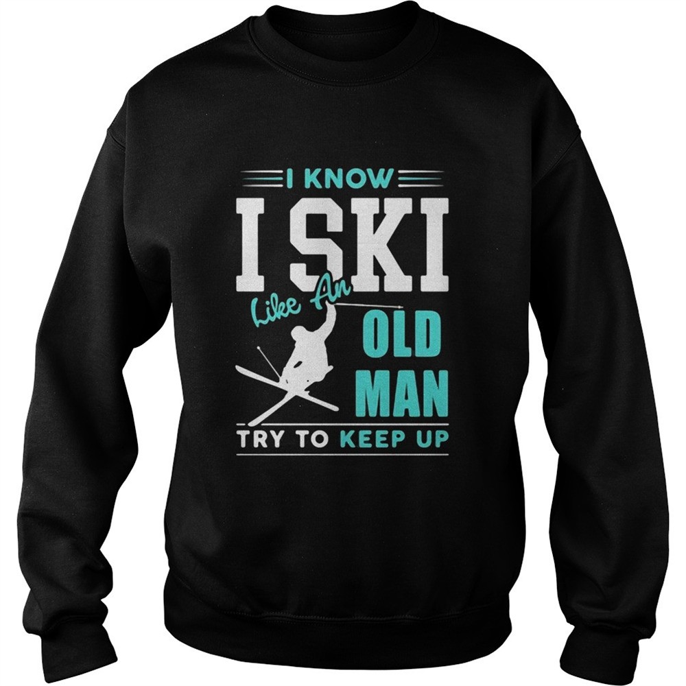 I Know I Ski Like An Old Man Try To Keep Up shirt