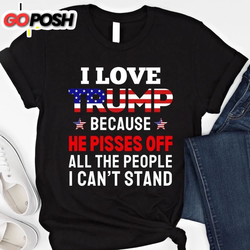 I Love Trump Because He Pisses Off All The People I Cant Stand Gift For Trump Supporters Vote Trump 2025 T-shirt