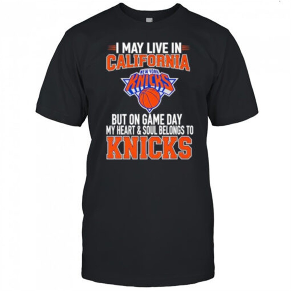 i-may-live-in-california-but-on-game-day-my-heart-and-soul-belongs-to-the-new-yo-b62grccl I may live in California but on game day my heart and soul belongs to the New York Knicks shirt