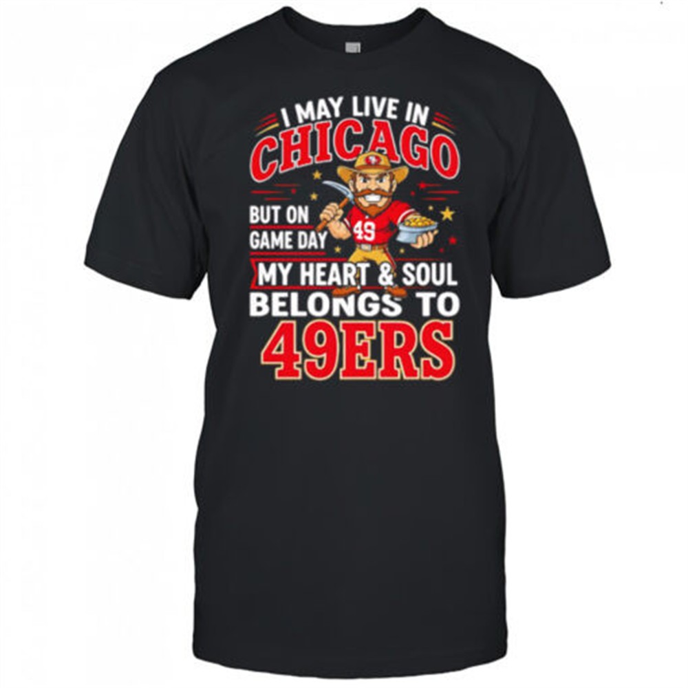 i-may-live-in-chicago-but-on-gameday-my-heart-and-soul-belong-to-san-francisco-4-kfxd34qg I may live in Chicago but on gameday my heart and soul belong to San Francisco 49ers shirt