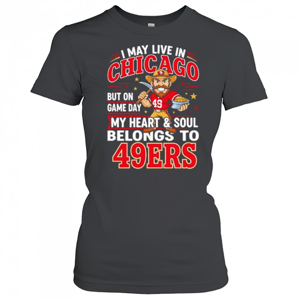 i-may-live-in-chicago-but-on-gameday-my-heart-and-soul-belong-to-san-francisco-4-kfxd34qg I may live in Chicago but on gameday my heart and soul belong to San Francisco 49ers shirt