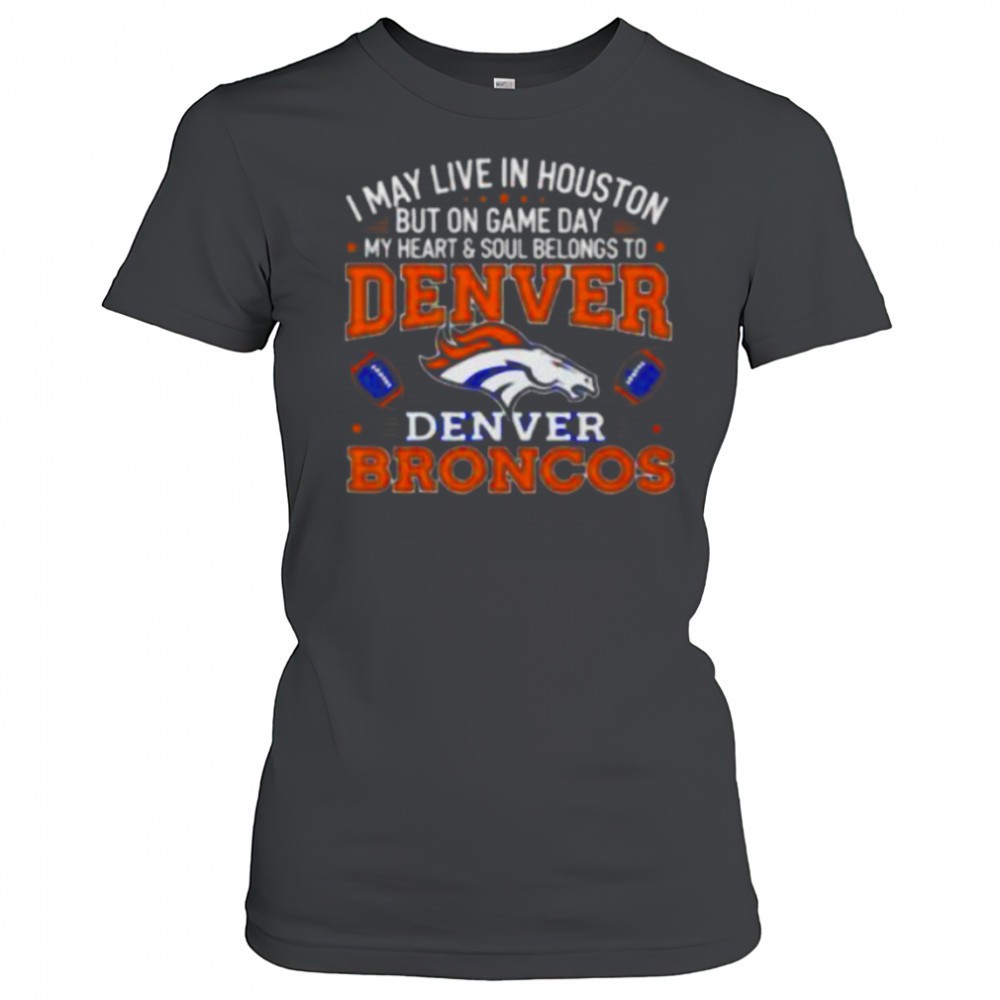 i-may-live-in-houston-but-on-gameday-my-heart-and-soul-belong-to-denver-broncos-33dtyw3t I may live in Houston but on gameday my heart and soul belong to Denver Broncos shirt