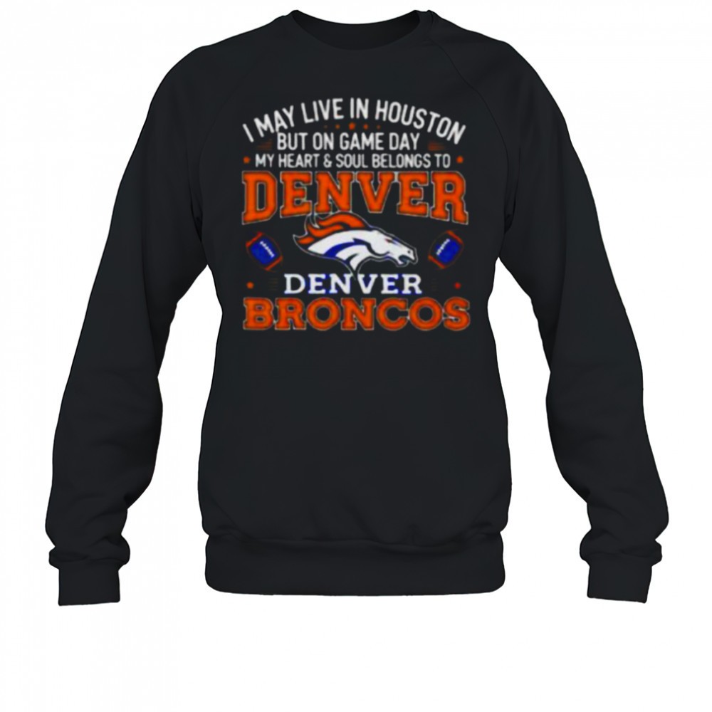 i-may-live-in-houston-but-on-gameday-my-heart-and-soul-belong-to-denver-broncos-33dtyw3t I may live in Houston but on gameday my heart and soul belong to Denver Broncos shirt