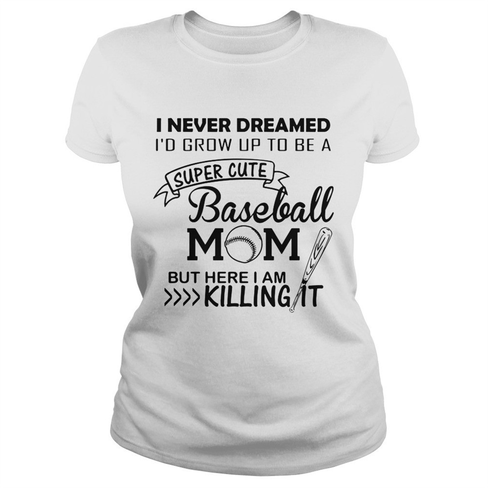 I never dreamed Id grow up to be a super cute baseball mom but here I am killing it shirt