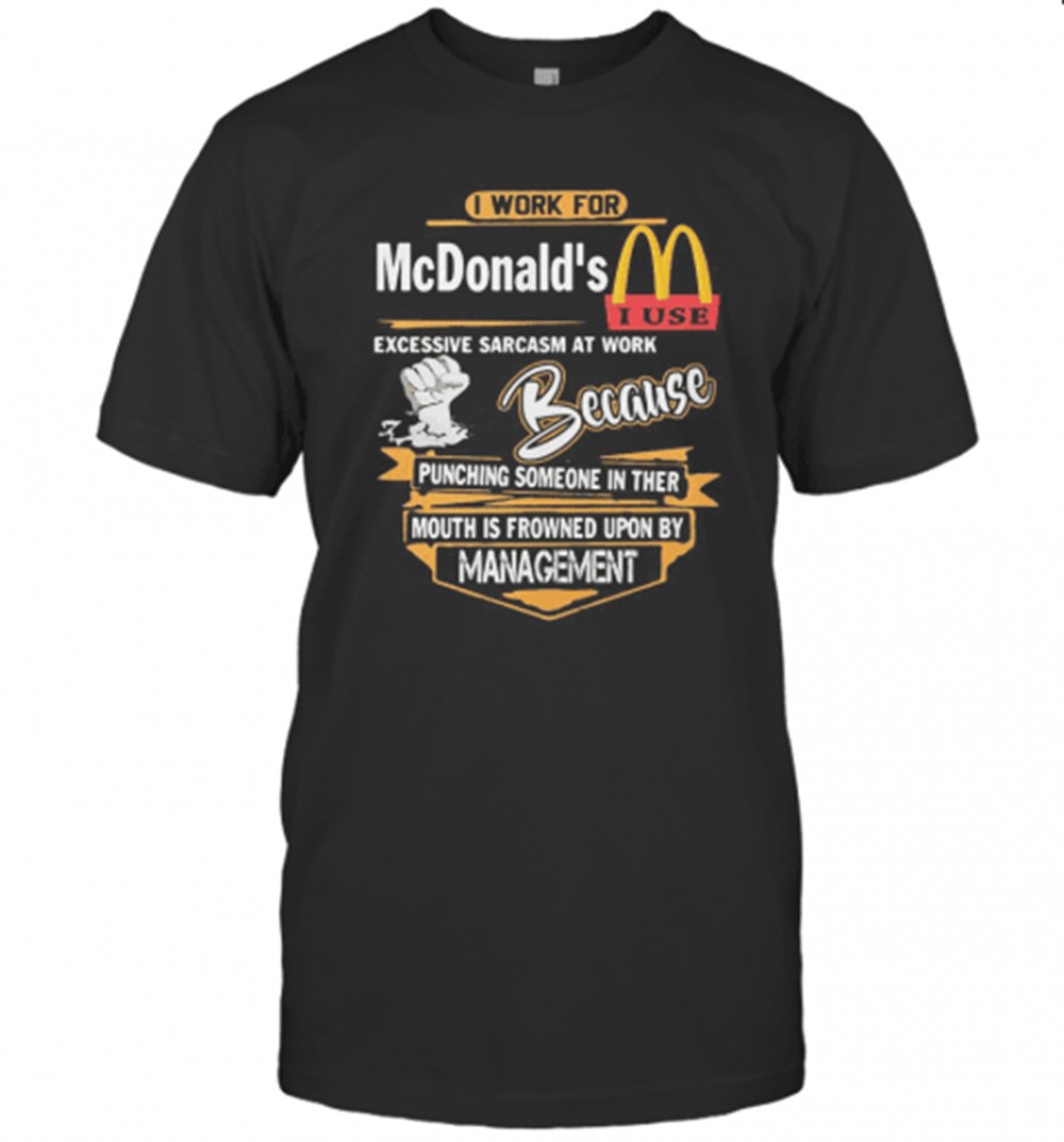 i-work-for-mcdonalds-i-use-excessive-sarcasm-at-work-because-punching-someone-in-bz9h6an0 I Work For McdonaldS I Use Excessive Sarcasm At Work Because Punching Someone In Their Mouth Is Frowned Upon By Management T-Shirt
