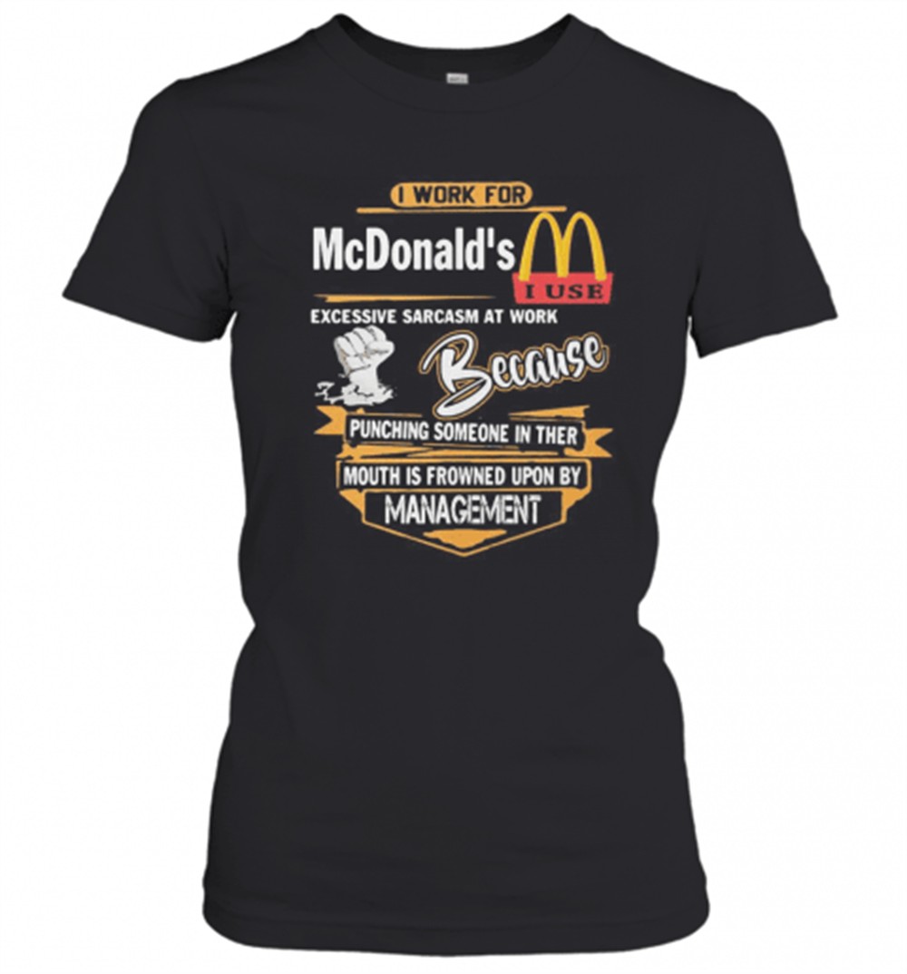 i-work-for-mcdonalds-i-use-excessive-sarcasm-at-work-because-punching-someone-in-bz9h6an0 I Work For McdonaldS I Use Excessive Sarcasm At Work Because Punching Someone In Their Mouth Is Frowned Upon By Management T-Shirt