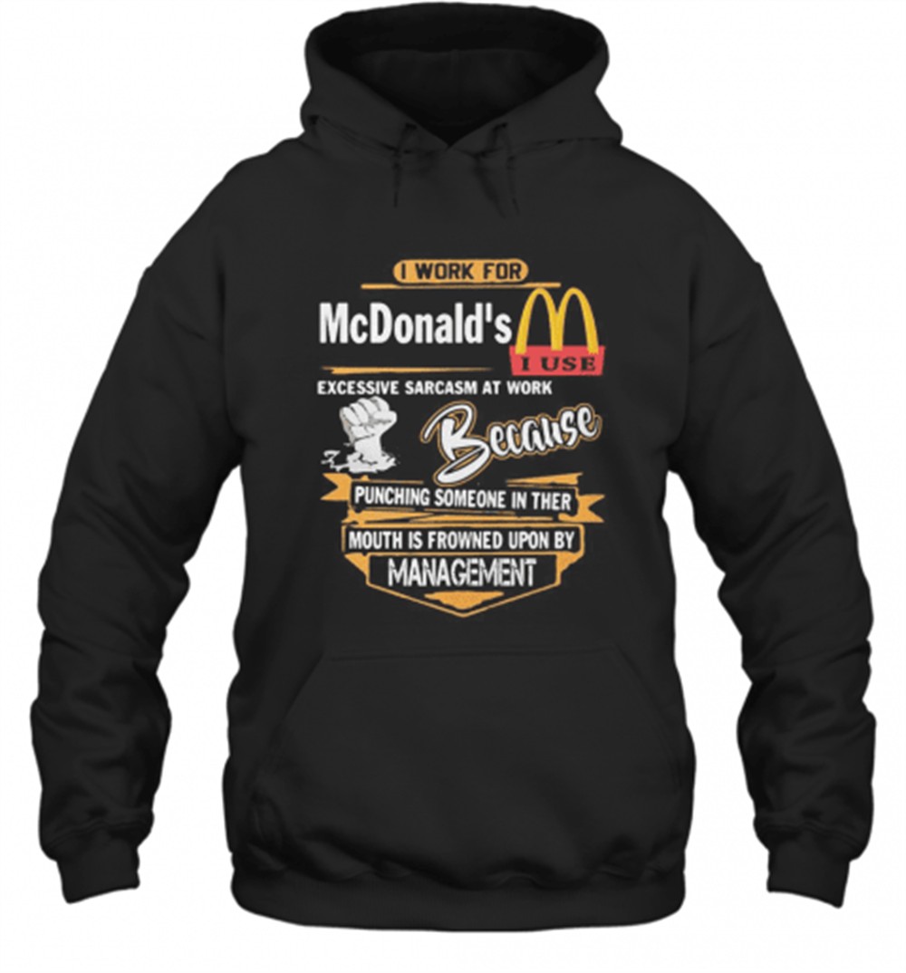I Work For McdonaldS I Use Excessive Sarcasm At Work Because Punching Someone In Their Mouth Is Frowned Upon By Management T-Shirt