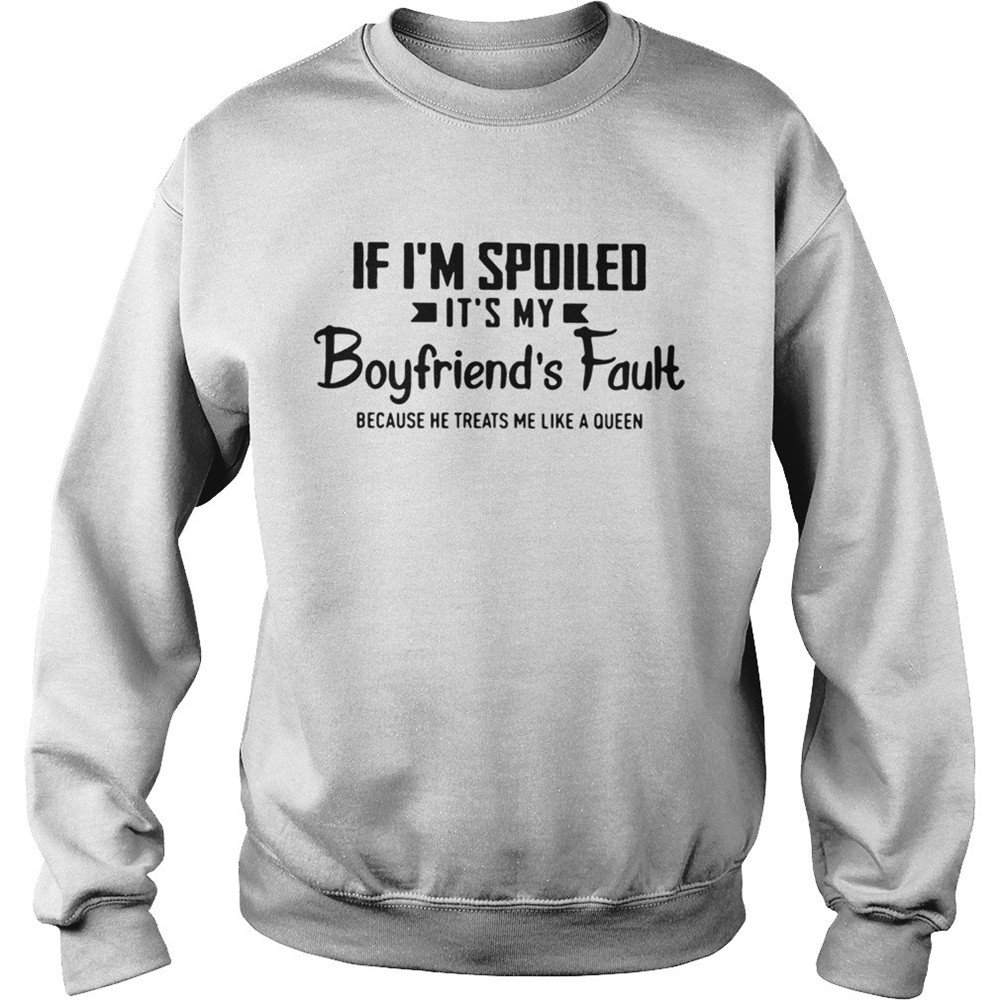 If Im spoiled its my boyfriends fault because he treats me like a Queen shirt