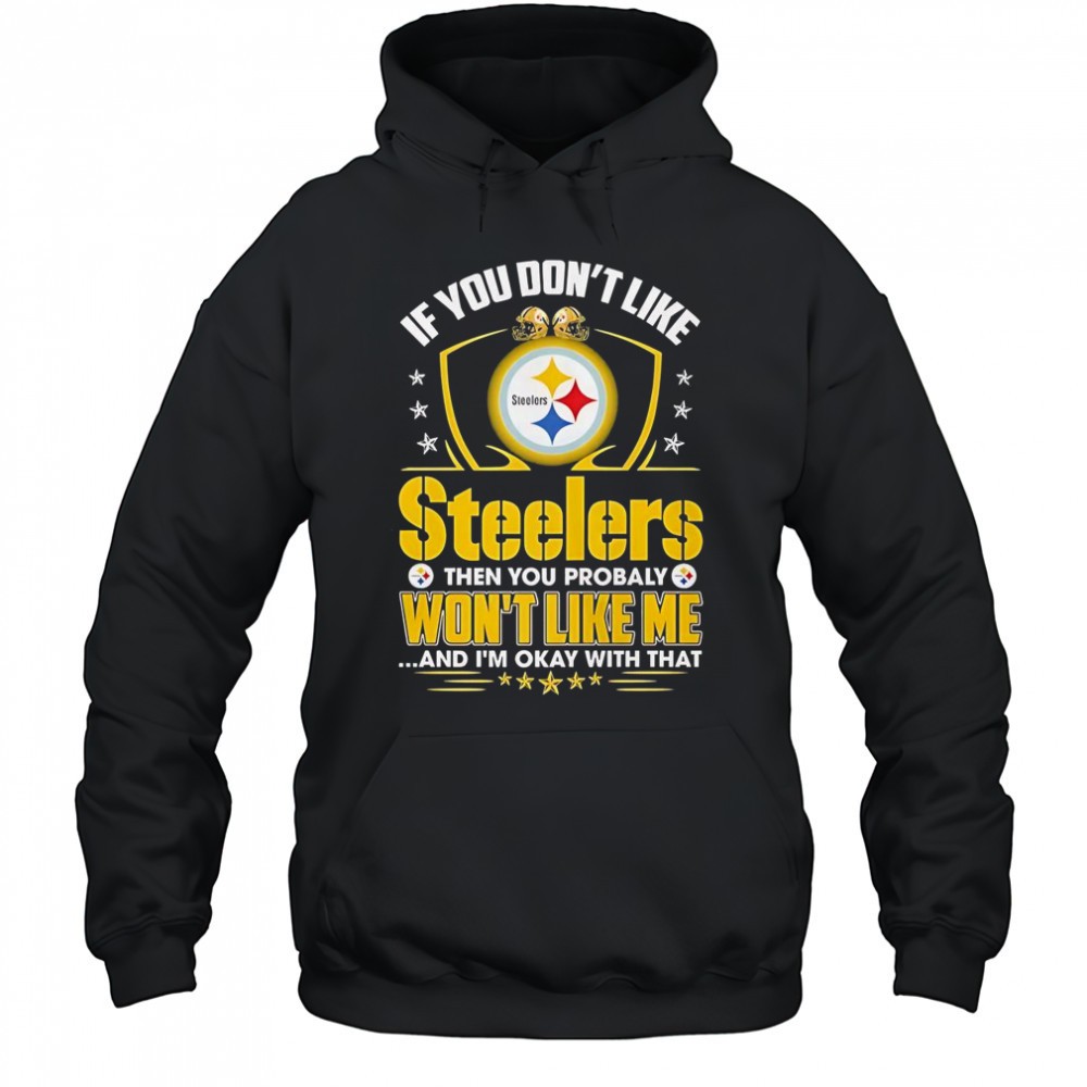 If You Dont Like Pittsburgh Steelers Then You Probaly Wont Like Me And Im Okay With That T-Shirt