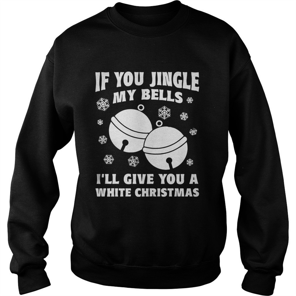 If you jingle my bells Ill give you a white Christmas ugly shirt