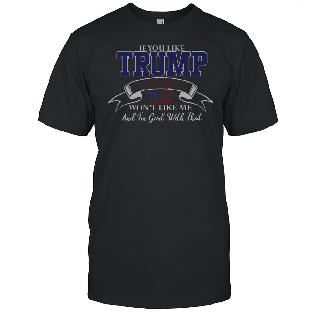 if-you-like-trump-then-you-probably-wont-like-me-and-im-good-with-that-t-shirt-qcltqjbx If You Like Trump Then You Probably Wont Like Me And Im Good With That T-Shirt