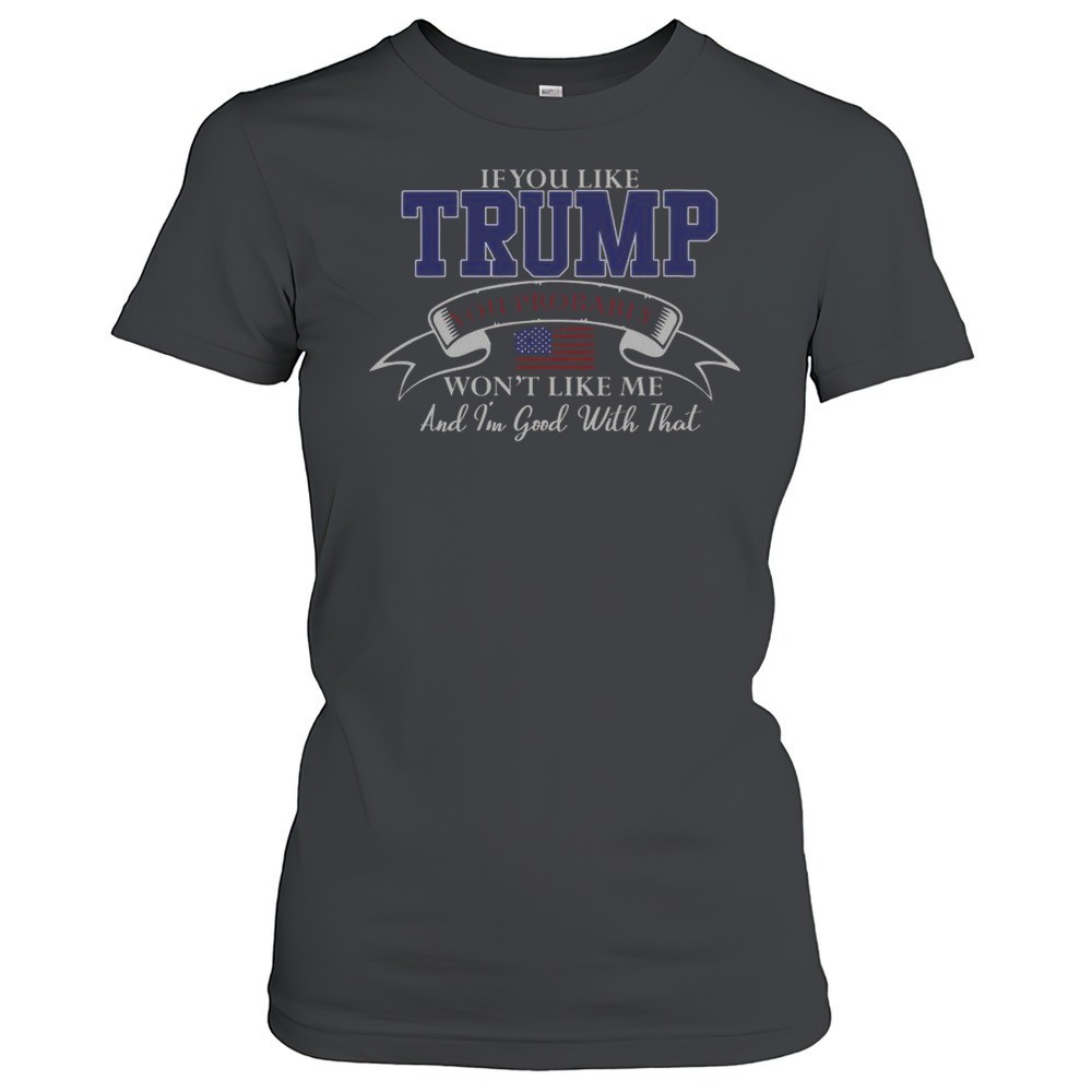 if-you-like-trump-then-you-probably-wont-like-me-and-im-good-with-that-t-shirt-qcltqjbx If You Like Trump Then You Probably Wont Like Me And Im Good With That T-Shirt