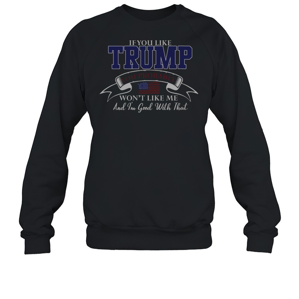 If You Like Trump Then You Probably Wont Like Me And Im Good With That T-Shirt