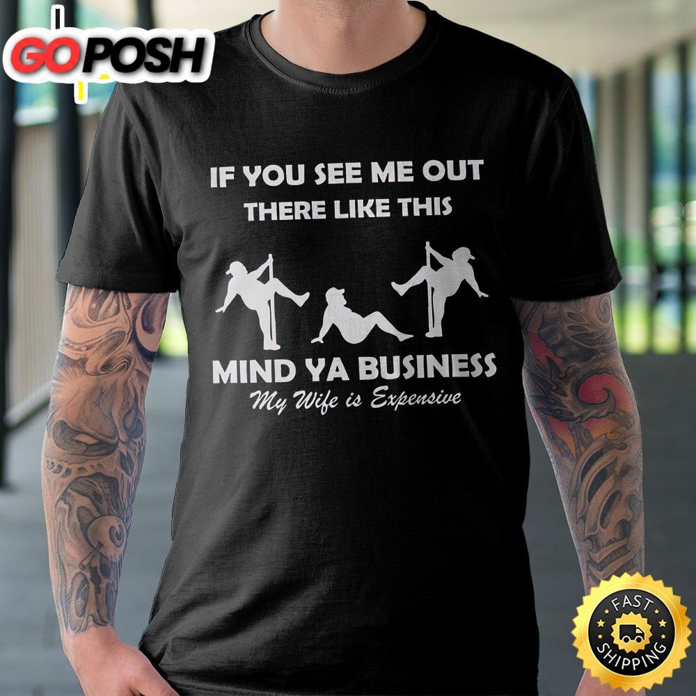 If You See Me Out There Like This Mind Ya Business My Wife Is Expensive Unisex T-Shirt