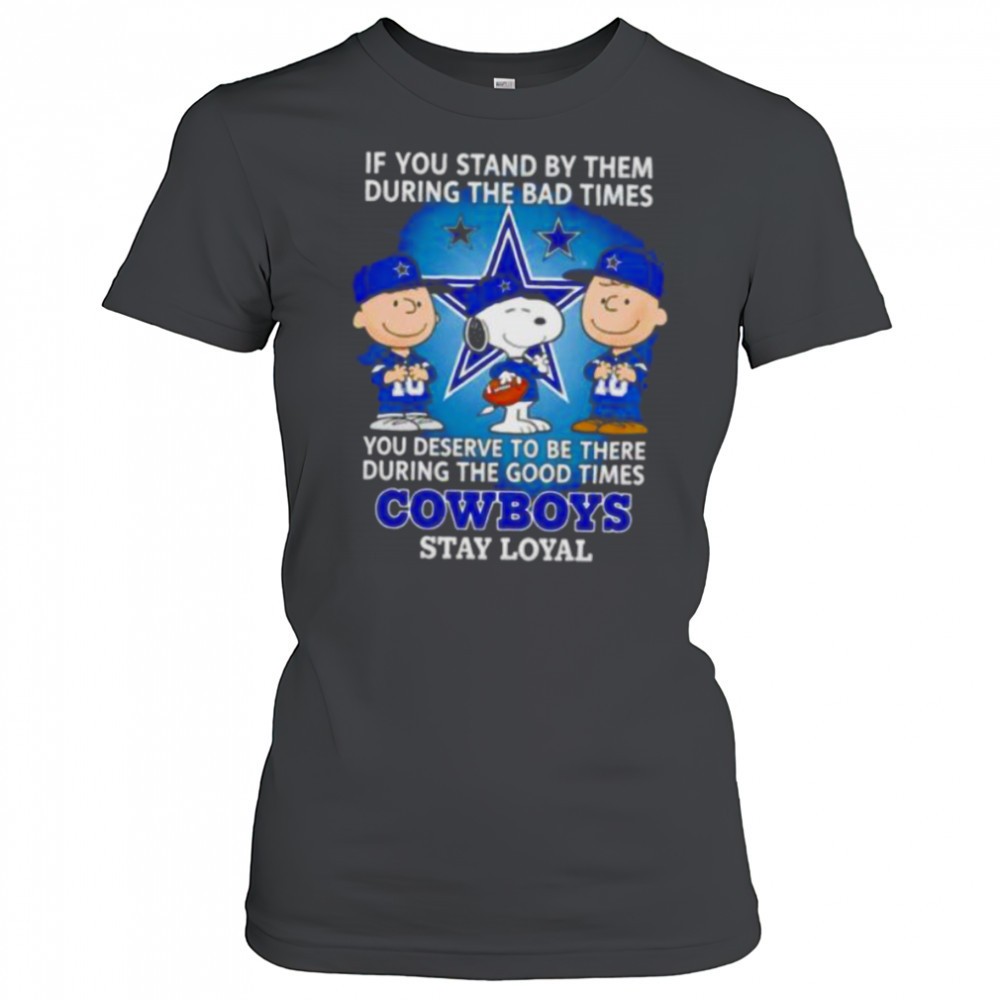 if-you-stand-by-them-during-the-bad-times-you-deserve-to-be-there-during-the-goo-0r1imc04 If You Stand By Them During The Bad Times You Deserve To Be There During The Good Times Cowboys Stay Loyal shirt