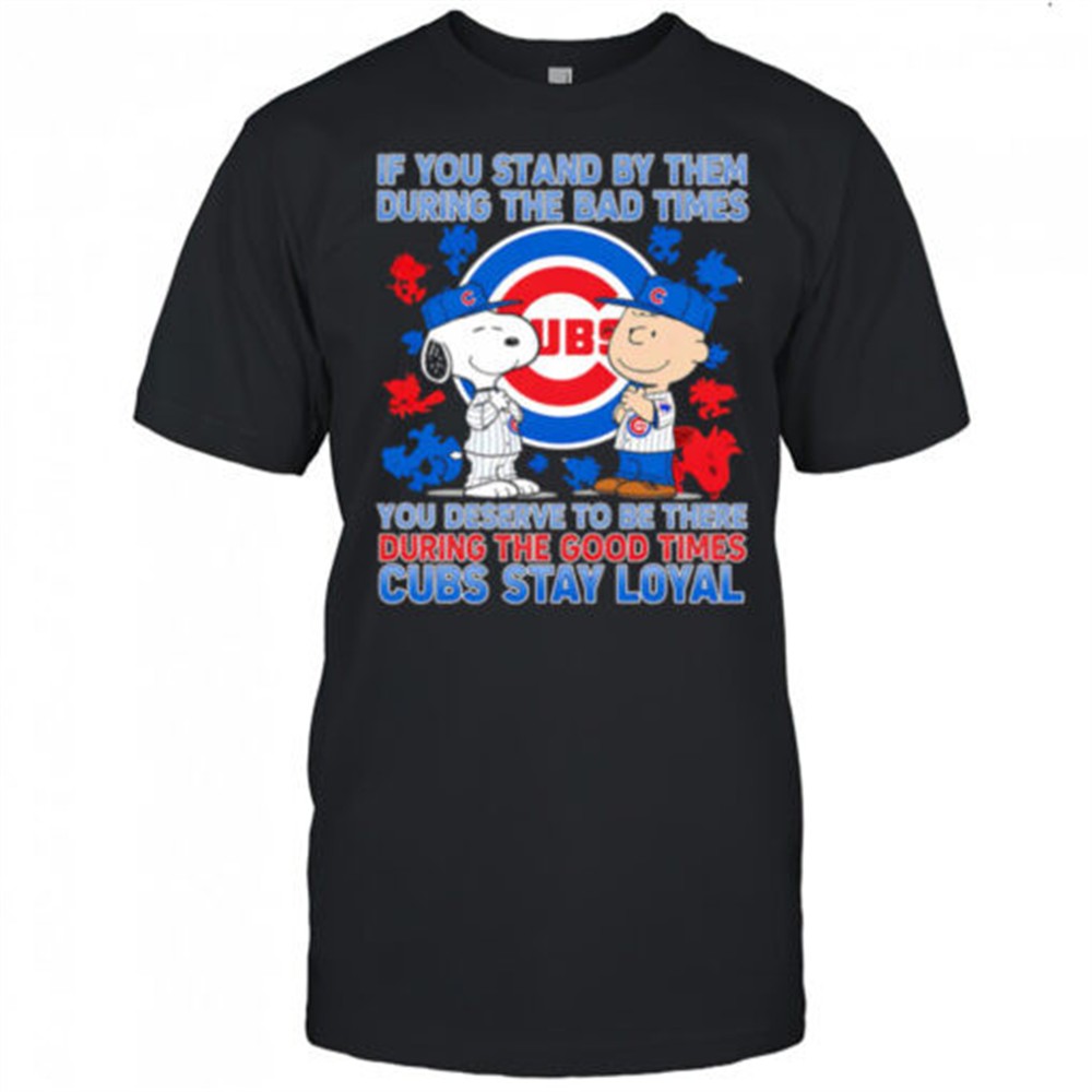 if-you-stand-by-them-during-the-bad-times-you-deserve-to-be-there-during-the-goo-5jbrveve If You Stand By Them During The Bad Times You Deserve To Be There During The Good Times Cubs Stay Loyal shirt