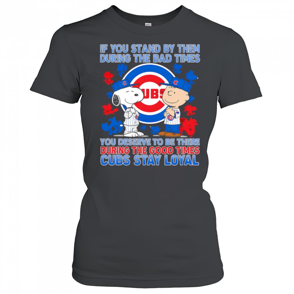 if-you-stand-by-them-during-the-bad-times-you-deserve-to-be-there-during-the-goo-5jbrveve If You Stand By Them During The Bad Times You Deserve To Be There During The Good Times Cubs Stay Loyal shirt