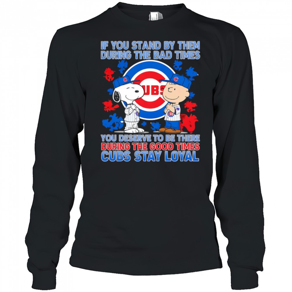 if-you-stand-by-them-during-the-bad-times-you-deserve-to-be-there-during-the-goo-5jbrveve If You Stand By Them During The Bad Times You Deserve To Be There During The Good Times Cubs Stay Loyal shirt