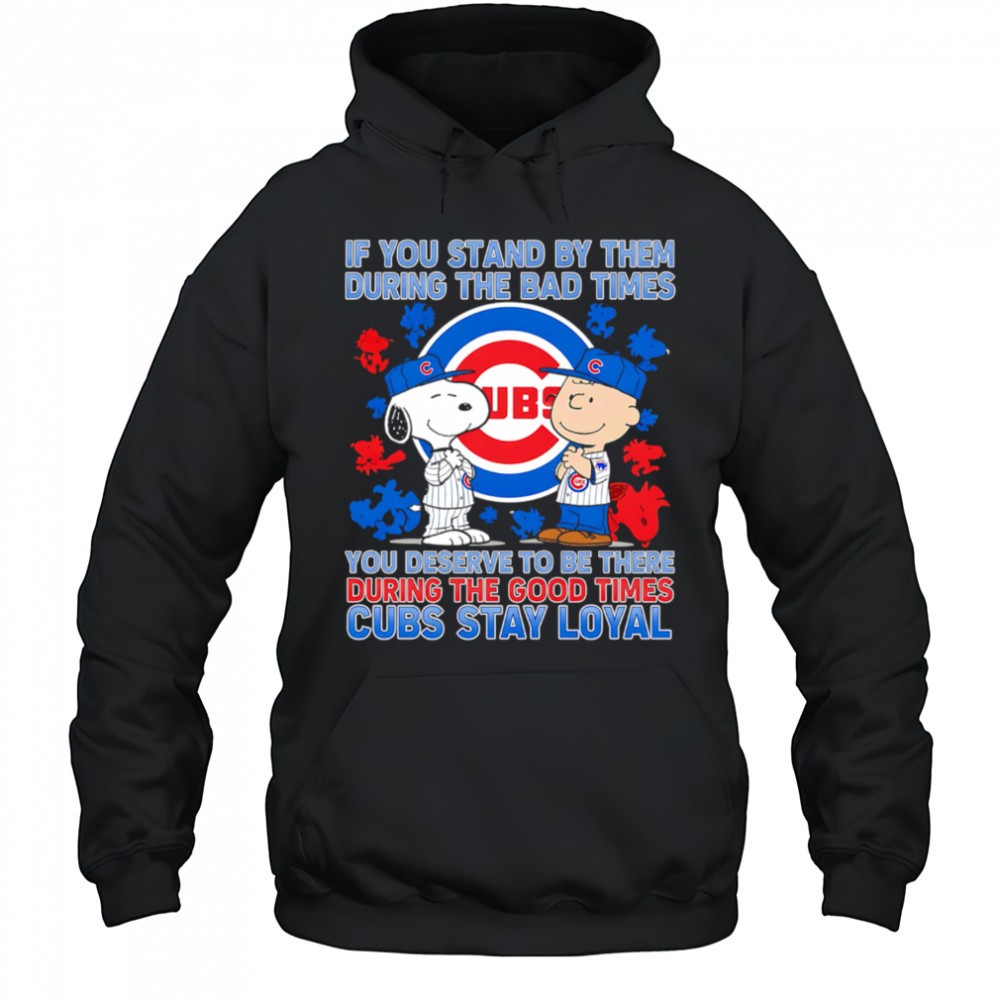 If You Stand By Them During The Bad Times You Deserve To Be There During The Good Times Cubs Stay Loyal shirt