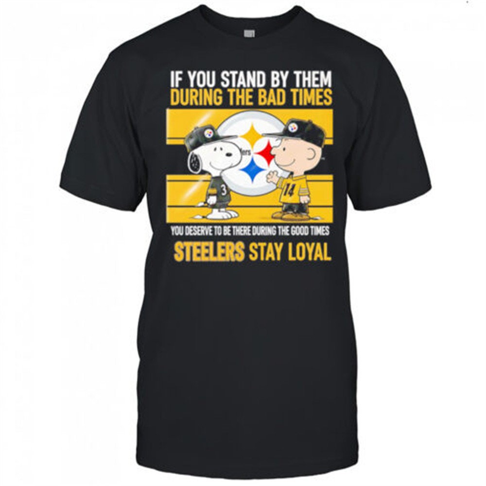 If You Stand By Them During The Bad Times You Deserve To Be There During The Good Times Steelers Stay Loyal shirt