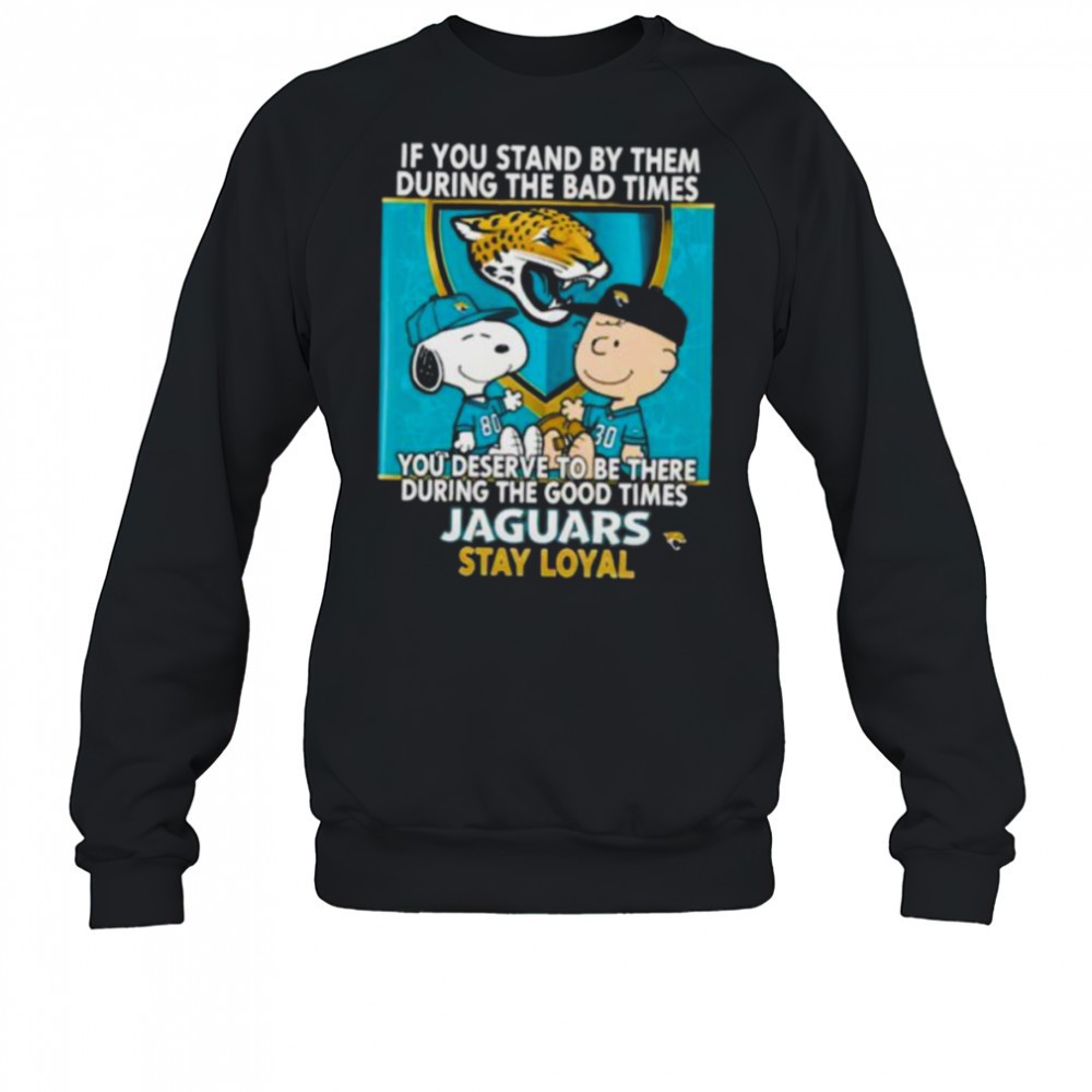 if-you-stand-by-them-during-the-bad-times-you-deserve-to-be-there-during-the-goo-72evun5o If You Stand By Them During The Bad Times You Deserve To Be There During The Good Times Jaguars Stay Loyal shirt