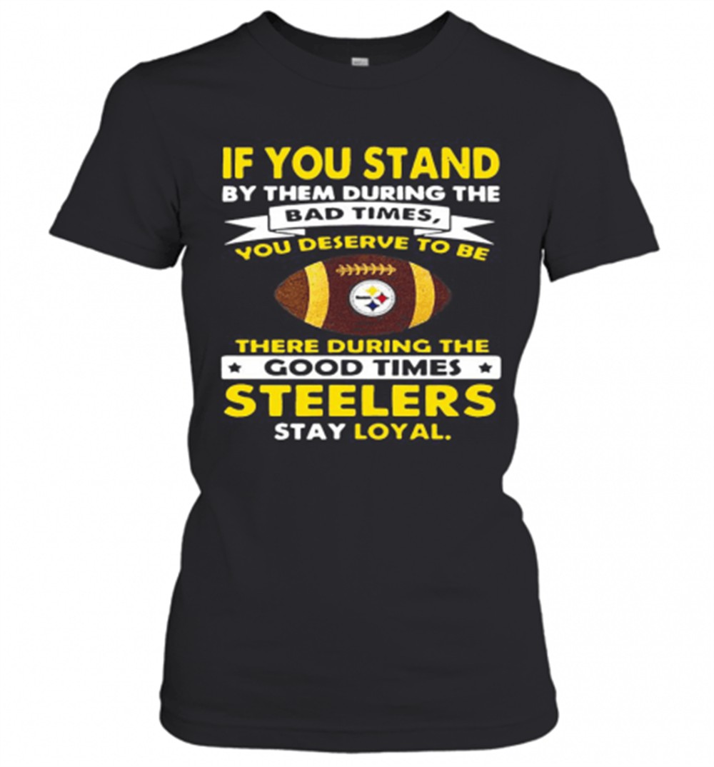 if-you-stand-by-them-during-the-bad-times-you-deserve-to-be-there-during-the-goo-h0jumxcb If You Stand By Them During The Bad Times You Deserve To Be There During The Good Times Steelers Stay Loyal T-Shirt