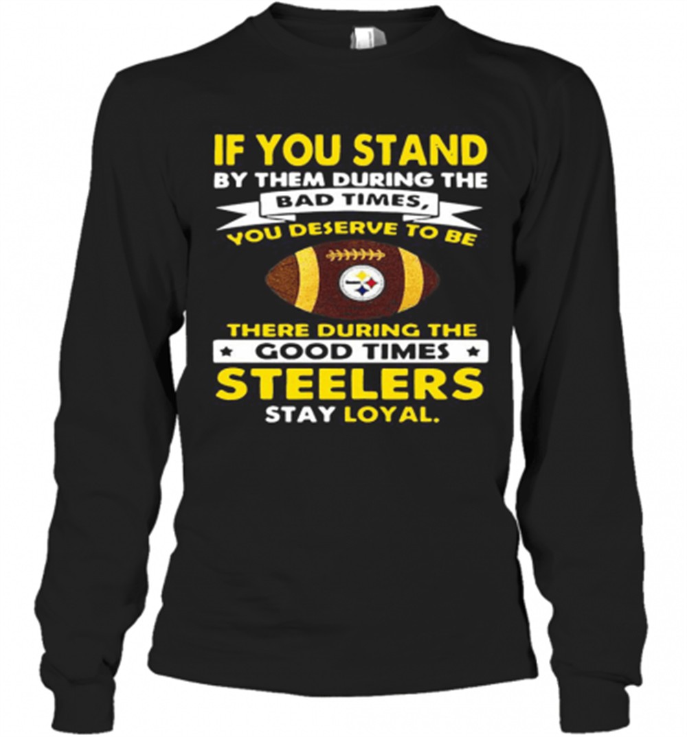 if-you-stand-by-them-during-the-bad-times-you-deserve-to-be-there-during-the-goo-h0jumxcb If You Stand By Them During The Bad Times You Deserve To Be There During The Good Times Steelers Stay Loyal T-Shirt