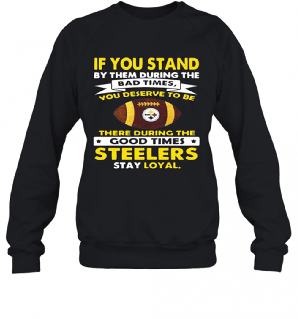 if-you-stand-by-them-during-the-bad-times-you-deserve-to-be-there-during-the-goo-h0jumxcb If You Stand By Them During The Bad Times You Deserve To Be There During The Good Times Steelers Stay Loyal T-Shirt