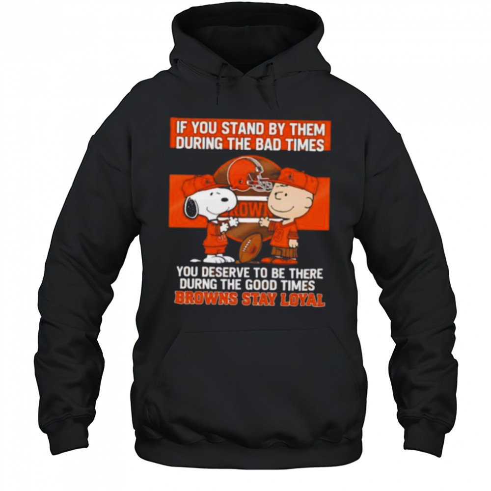 If You Stand By Them During The Bad Times You Deserve To Be There During The Good Times Browns Stay Loyal shirt