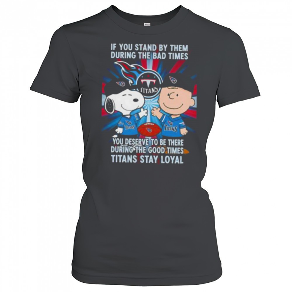 if-you-stand-by-them-during-the-bad-times-you-deserve-to-be-there-during-the-goo-kz7cdnhg If You Stand By Them During The Bad Times You Deserve To Be There During The Good Times Titans Stay Loyal shirt