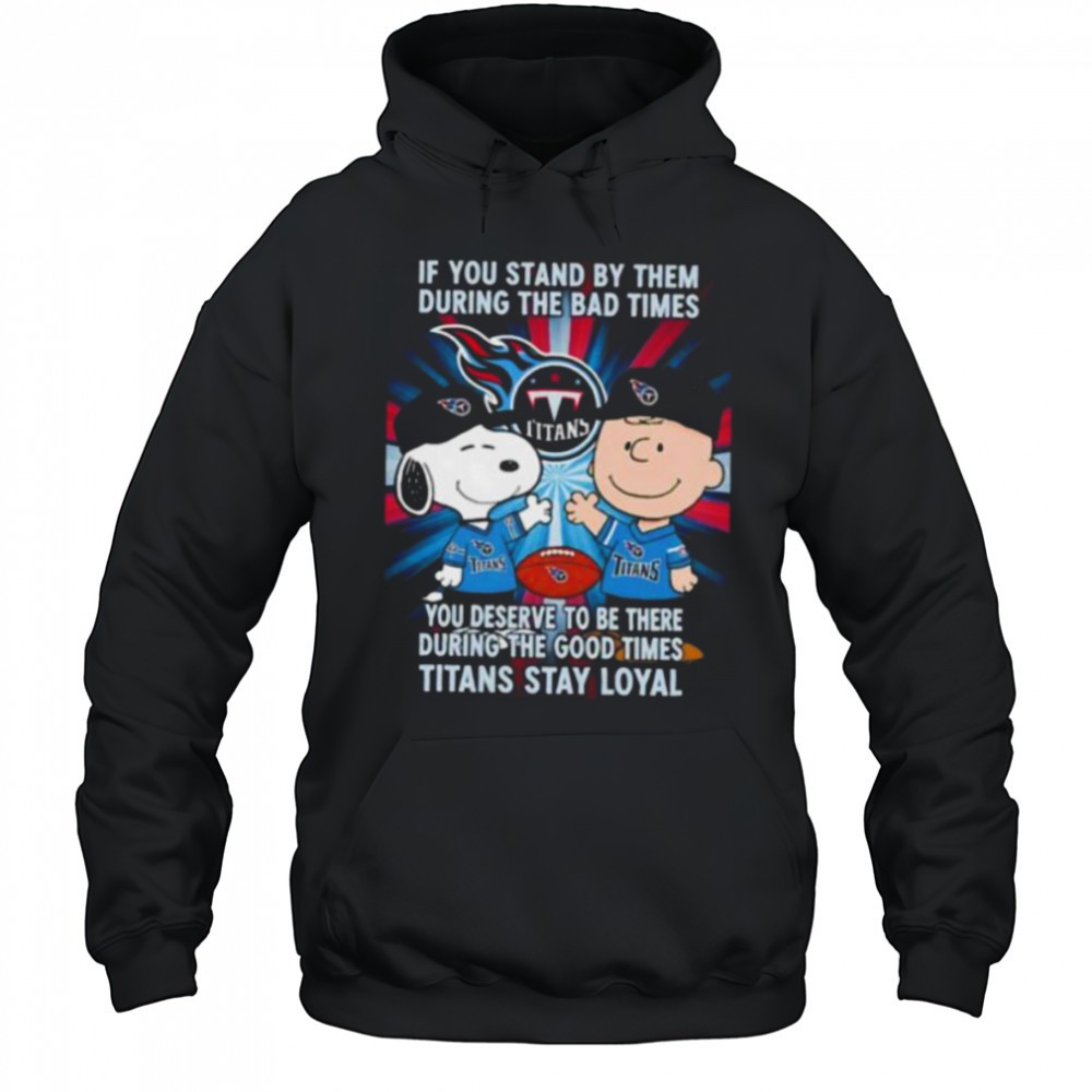 If You Stand By Them During The Bad Times You Deserve To Be There During The Good Times Titans Stay Loyal shirt