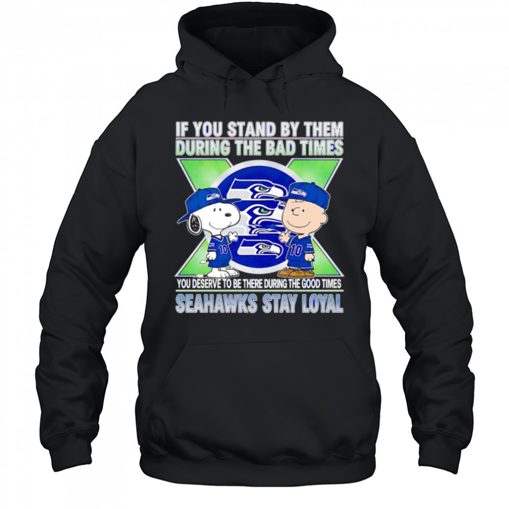 If You Stand By Them During The Bad Times You Deserve To Be There During The Good Times Seahawks Stay Loyal shirt