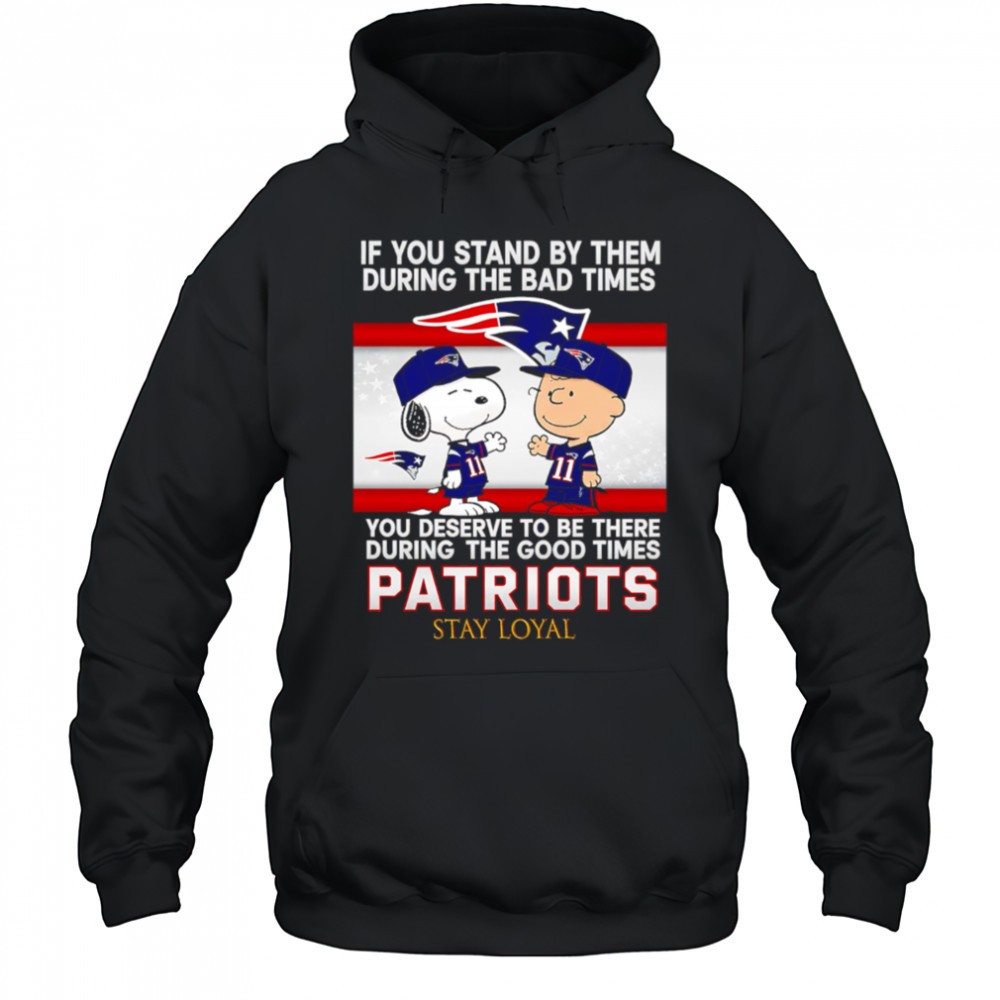 If You Stand By Them During The Bad Times You Deserve To Be There During The Good Times Patriots Stay Loyal shirt
