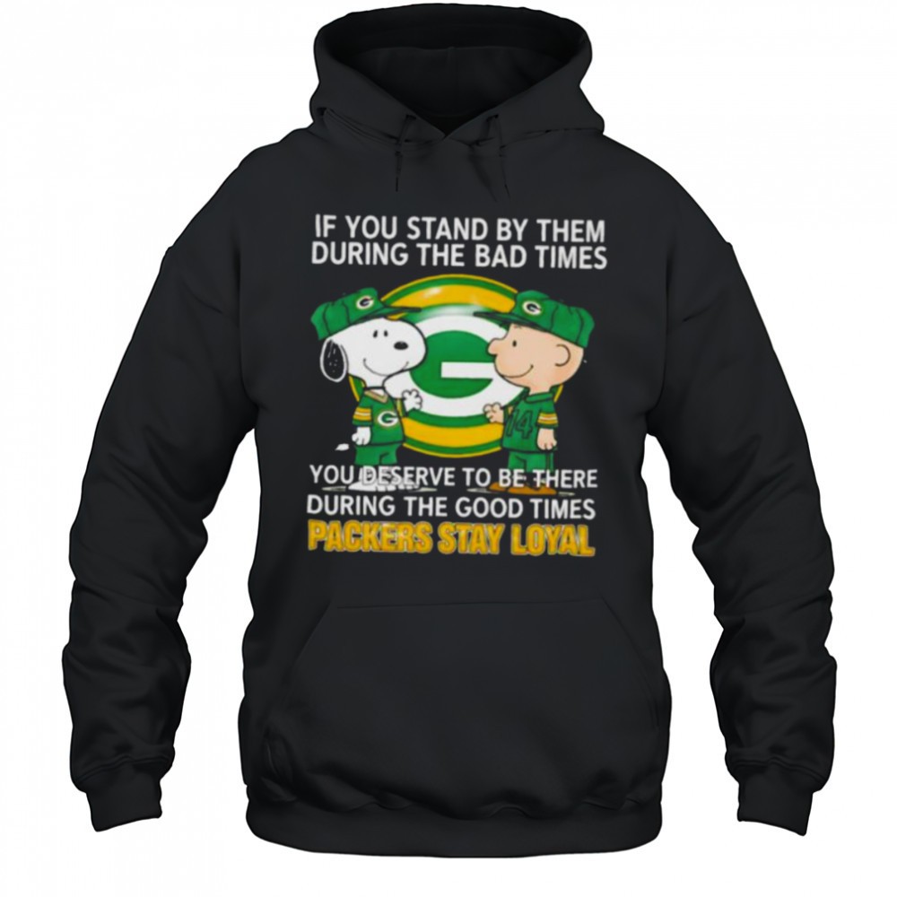 If You Stand By Them During The Bad Times You Deserve To Be There During The Good Times Packers Stay Loyal shirt