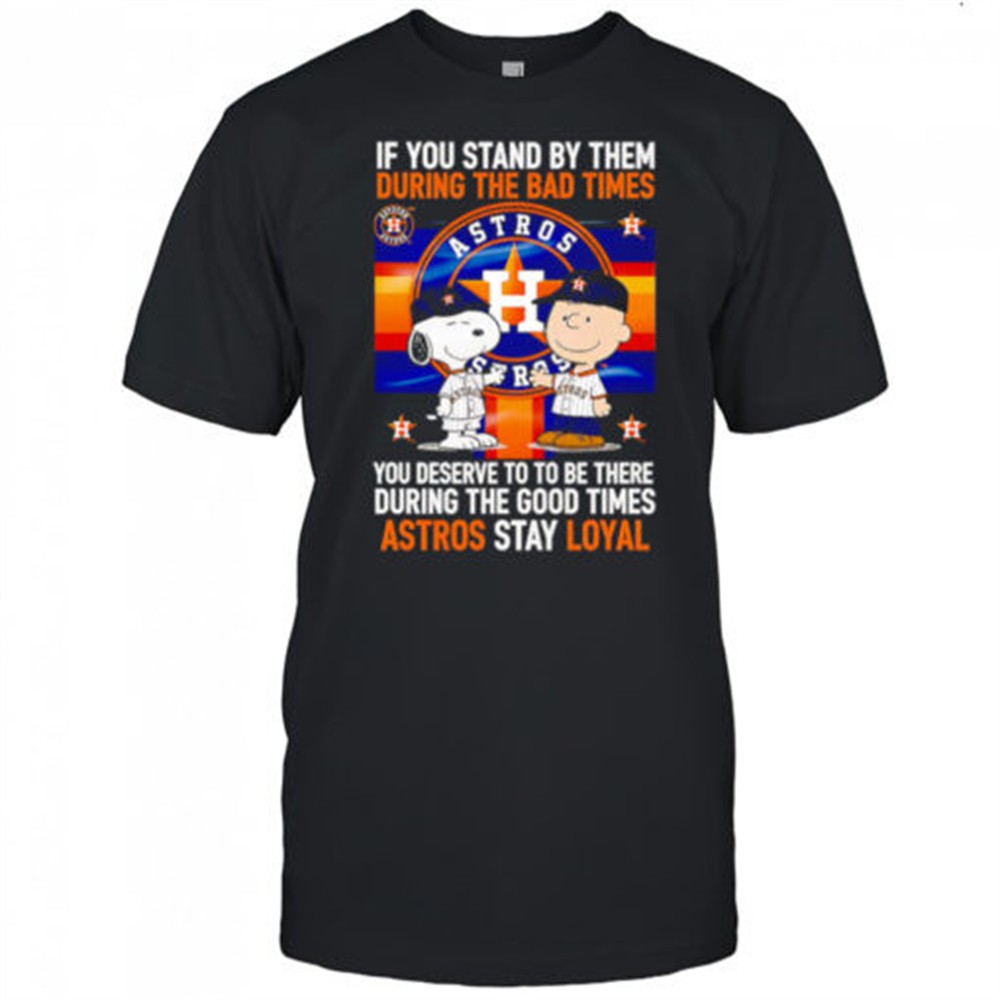 if-you-stand-by-them-during-the-bad-times-you-deserve-to-be-there-during-the-goo-ubq90coo If You Stand By Them During The Bad Times You Deserve To Be There During The Good Times Astros Stay Loyal shirt