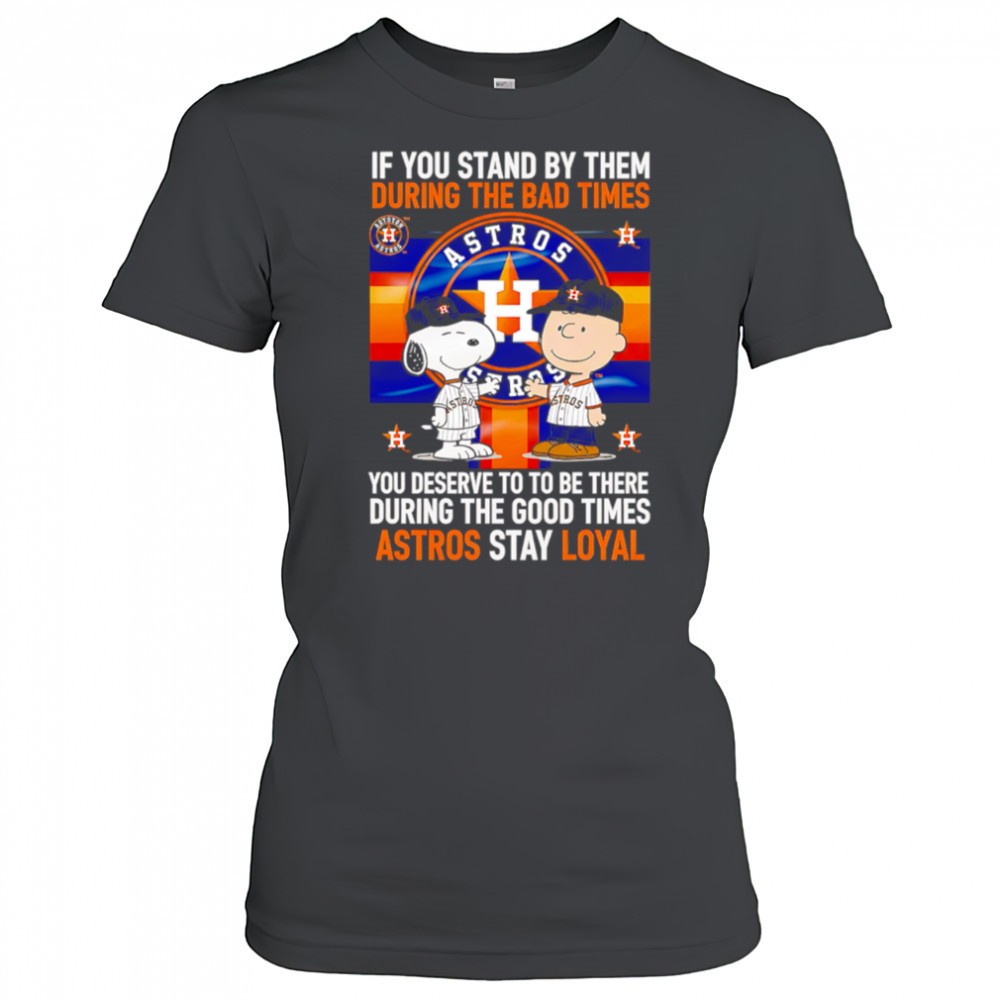 if-you-stand-by-them-during-the-bad-times-you-deserve-to-be-there-during-the-goo-ubq90coo If You Stand By Them During The Bad Times You Deserve To Be There During The Good Times Astros Stay Loyal shirt