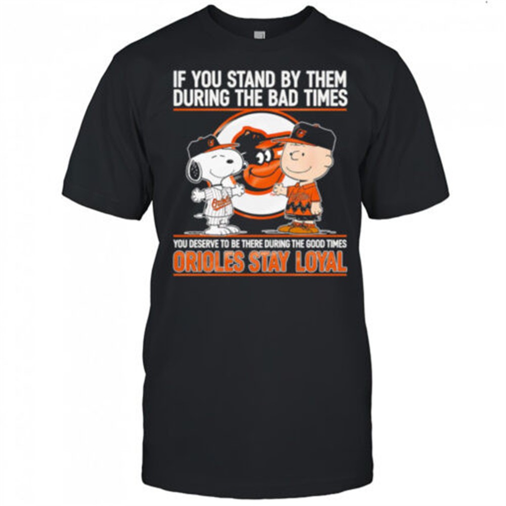 if-you-stand-by-them-during-the-bad-times-you-deserve-to-be-there-during-the-goo-vdt4oati If You Stand By Them During The Bad Times You Deserve To Be There During The Good Times Orioles Stay Loyal shirt