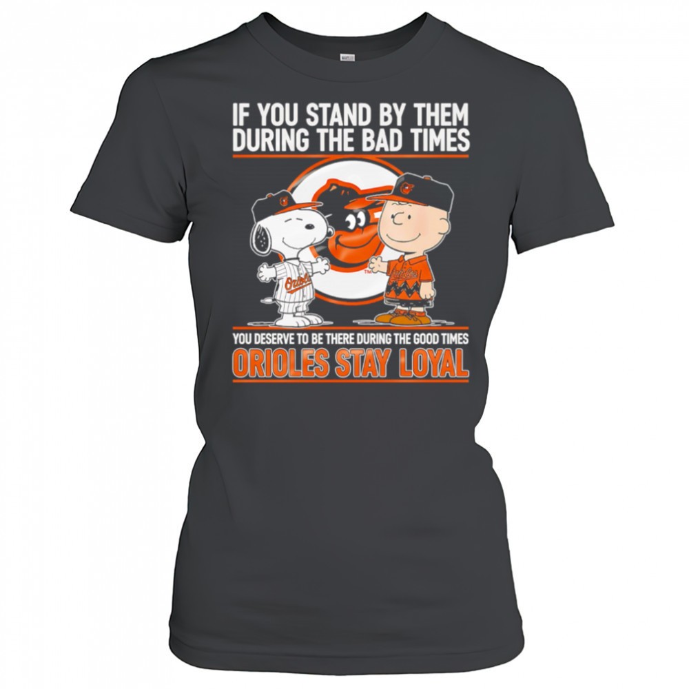 if-you-stand-by-them-during-the-bad-times-you-deserve-to-be-there-during-the-goo-vdt4oati If You Stand By Them During The Bad Times You Deserve To Be There During The Good Times Orioles Stay Loyal shirt