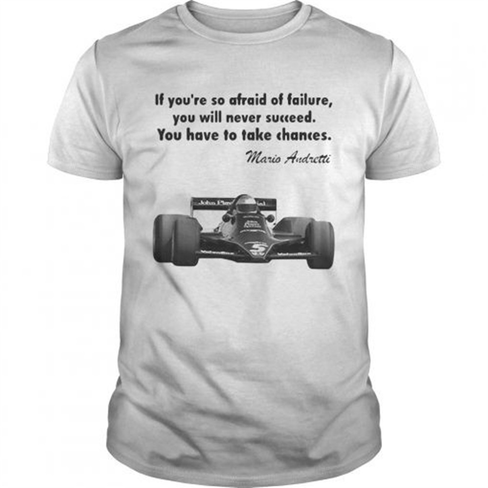 if-youre-so-afraid-of-failure-you-will-never-succeed-you-have-to-take-chances-ma-zatgiw91 If youre so afraid of failure you will never succeed you have to take chances mario andretti shirt