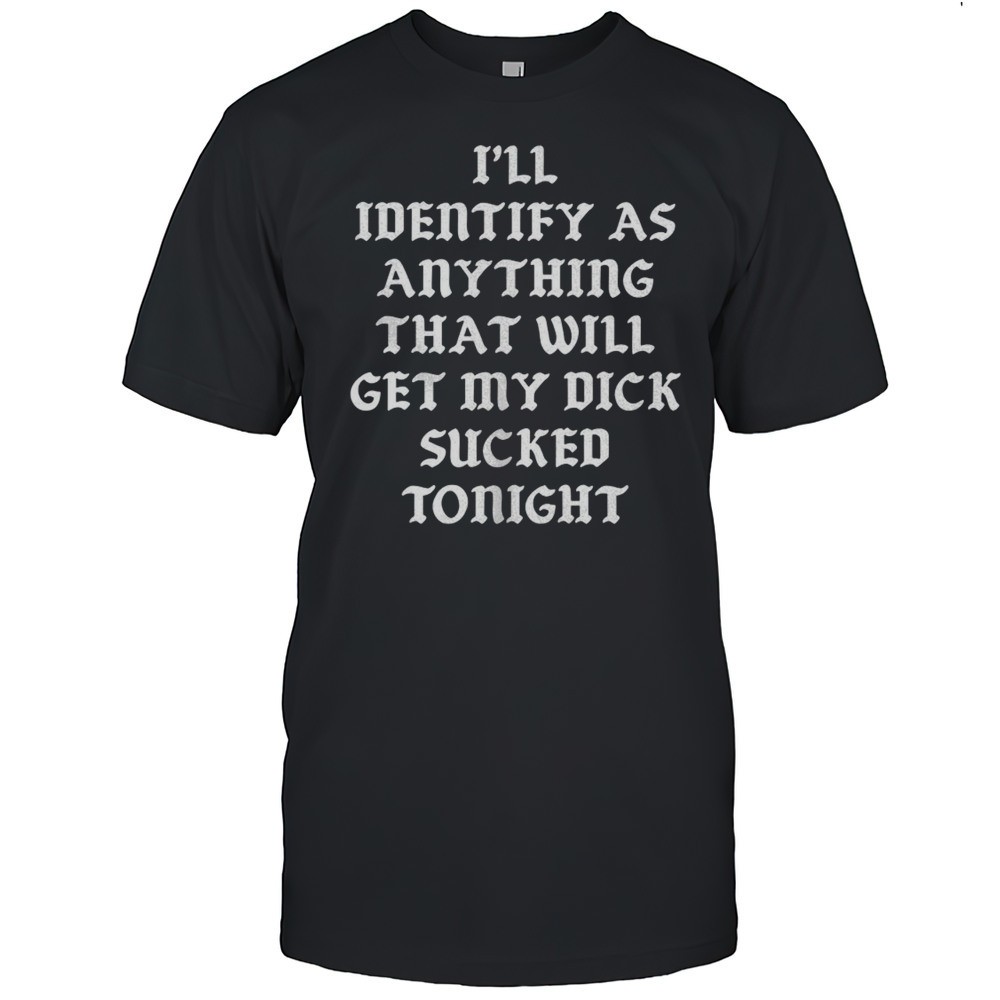 ill-identify-as-anything-that-will-get-my-dick-sucked-tonight-shirt-a2xvfehk Ill Identify As Anything That Will Get My Dick Sucked Tonight Shirt