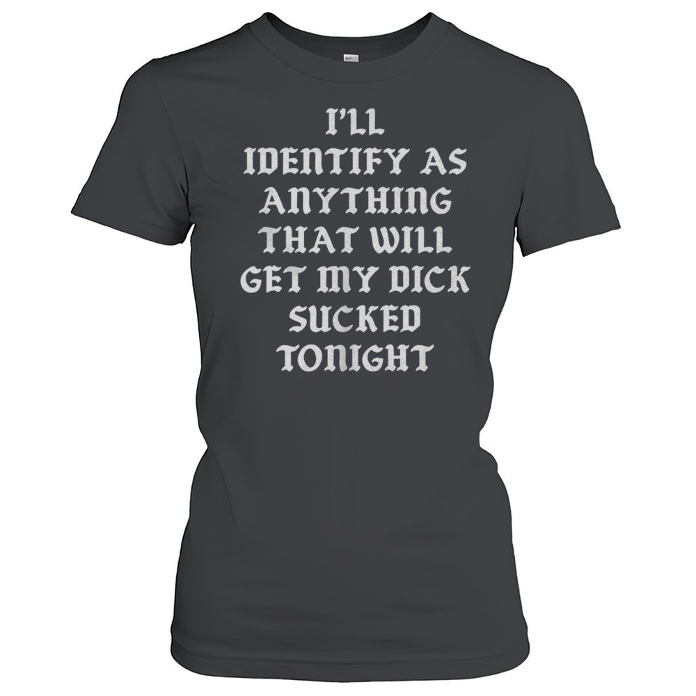ill-identify-as-anything-that-will-get-my-dick-sucked-tonight-shirt-a2xvfehk Ill Identify As Anything That Will Get My Dick Sucked Tonight Shirt